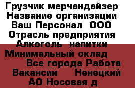 Грузчик-мерчандайзер › Название организации ­ Ваш Персонал, ООО › Отрасль предприятия ­ Алкоголь, напитки › Минимальный оклад ­ 17 000 - Все города Работа » Вакансии   . Ненецкий АО,Носовая д.